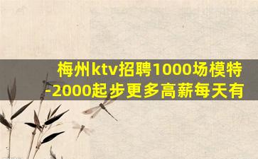 梅州ktv招聘1000场模特-2000起步更多高薪每天有